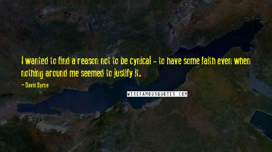 David Byrne quotes: I wanted to find a reason not to be cynical - to have some faith even when nothing around me seemed to justify it.