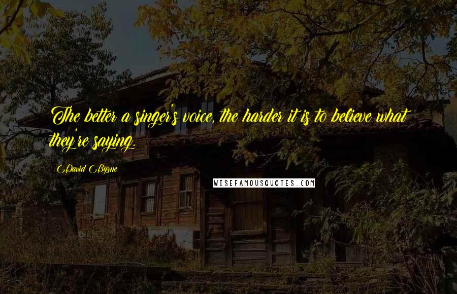 David Byrne quotes: The better a singer's voice, the harder it is to believe what they're saying.