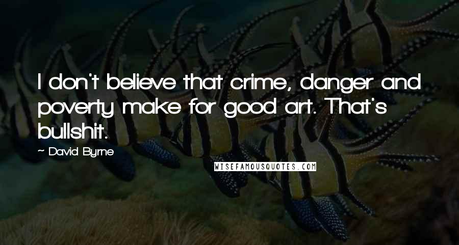 David Byrne quotes: I don't believe that crime, danger and poverty make for good art. That's bullshit.