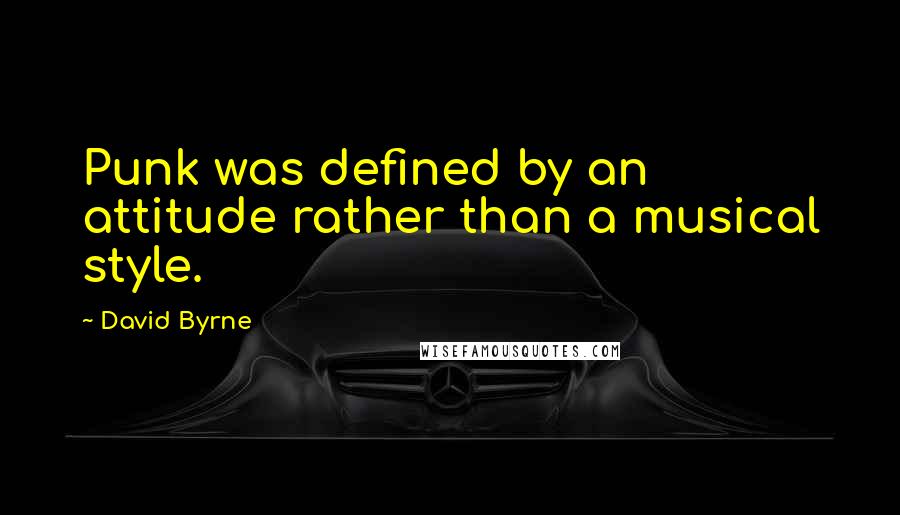 David Byrne quotes: Punk was defined by an attitude rather than a musical style.