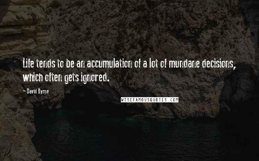 David Byrne quotes: Life tends to be an accumulation of a lot of mundane decisions, which often gets ignored.