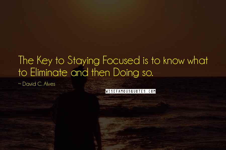 David C. Alves quotes: The Key to Staying Focused is to know what to Eliminate and then Doing so.