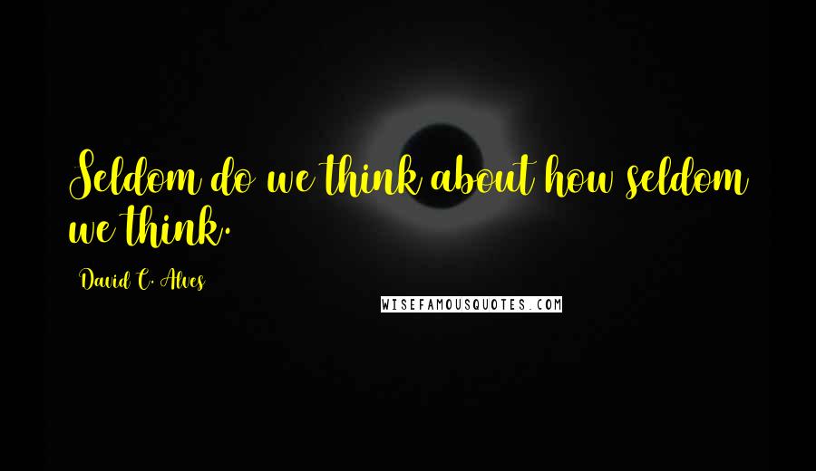 David C. Alves quotes: Seldom do we think about how seldom we think.