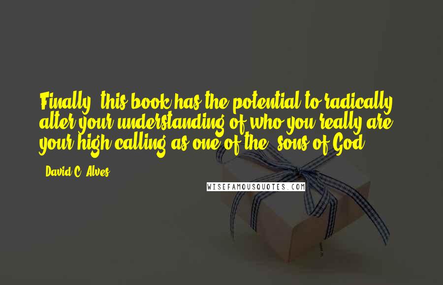 David C. Alves quotes: Finally, this book has the potential to radically alter your understanding of who you really are - your high calling as one of the "sons of God.