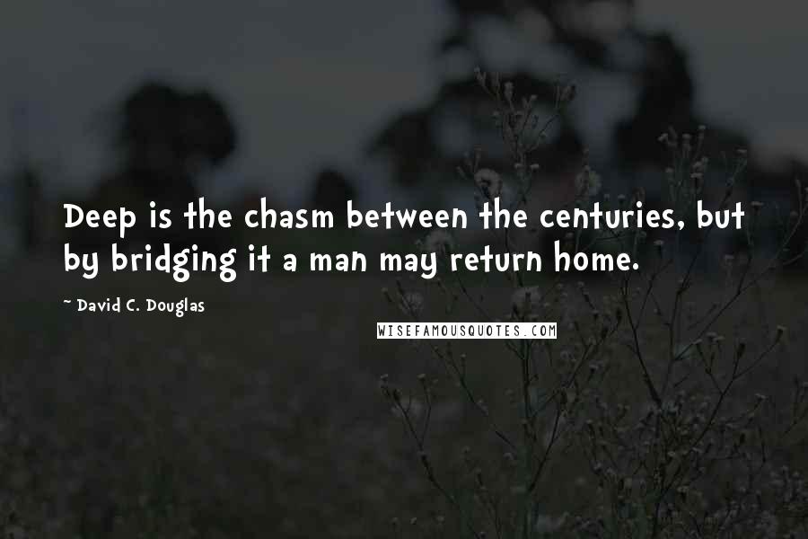 David C. Douglas quotes: Deep is the chasm between the centuries, but by bridging it a man may return home.