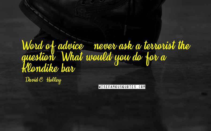 David C. Holley quotes: Word of advice - never ask a terrorist the question 'What would you do for a Klondike bar?'.