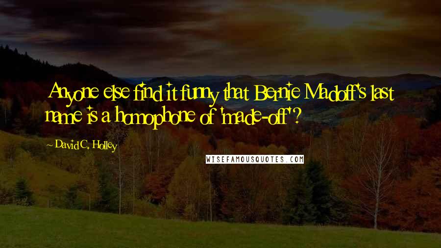 David C. Holley quotes: Anyone else find it funny that Bernie Madoff's last name is a homophone of 'made-off'?