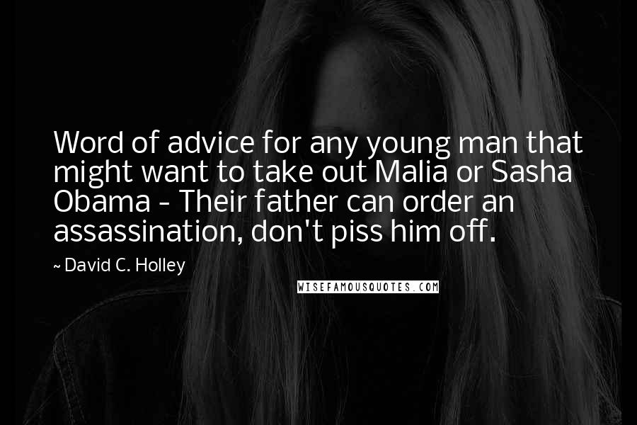 David C. Holley quotes: Word of advice for any young man that might want to take out Malia or Sasha Obama - Their father can order an assassination, don't piss him off. David C. Holley quotes: Word of advice for any young man that might want to take out Malia or Sasha Obama - Their father can order an assassination, don't piss him off.