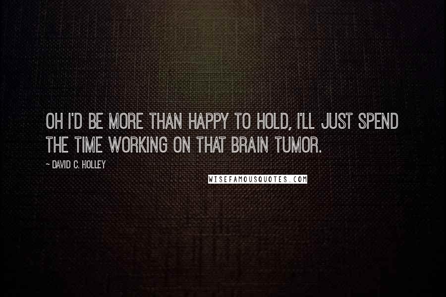 David C. Holley quotes: Oh I'd be more than happy to hold, I'll just spend the time working on that brain tumor.