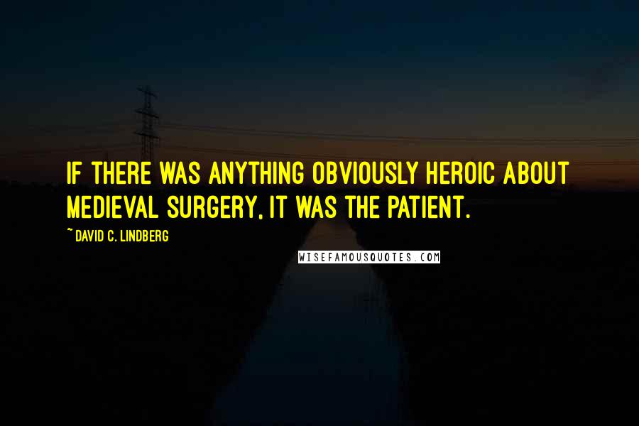 David C. Lindberg quotes: If there was anything obviously heroic about medieval surgery, it was the patient.