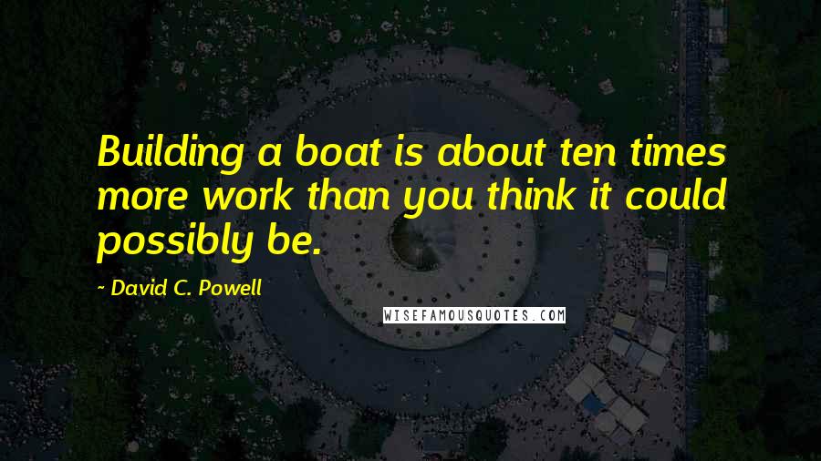 David C. Powell quotes: Building a boat is about ten times more work than you think it could possibly be.