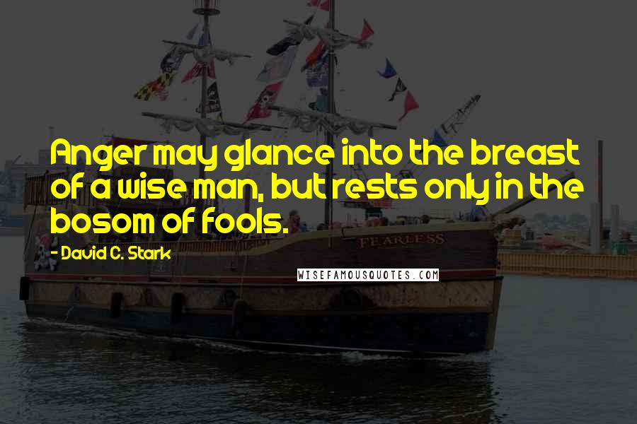 David C. Stark quotes: Anger may glance into the breast of a wise man, but rests only in the bosom of fools.