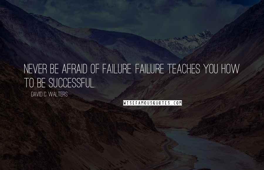 David C. Walters quotes: Never be afraid of failure. Failure teaches you how to be successful.
