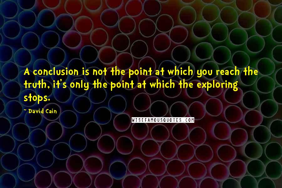 David Cain quotes: A conclusion is not the point at which you reach the truth, it's only the point at which the exploring stops.