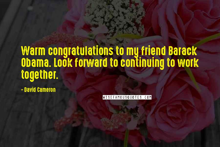 David Cameron quotes: Warm congratulations to my friend Barack Obama. Look forward to continuing to work together.
