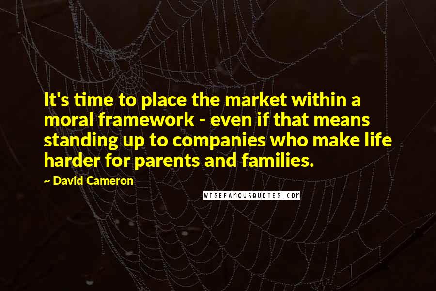 David Cameron quotes: It's time to place the market within a moral framework - even if that means standing up to companies who make life harder for parents and families.