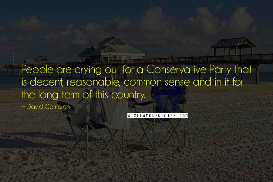 David Cameron quotes: People are crying out for a Conservative Party that is decent, reasonable, common sense and in it for the long term of this country.