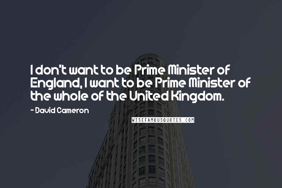 David Cameron quotes: I don't want to be Prime Minister of England, I want to be Prime Minister of the whole of the United Kingdom.