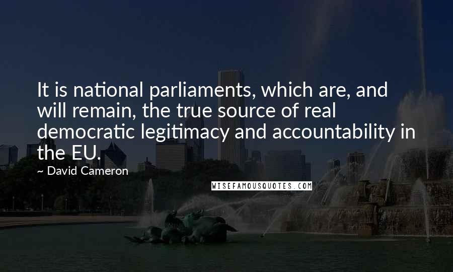 David Cameron quotes: It is national parliaments, which are, and will remain, the true source of real democratic legitimacy and accountability in the EU.