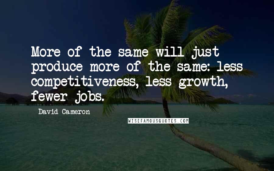 David Cameron quotes: More of the same will just produce more of the same: less competitiveness, less growth, fewer jobs.