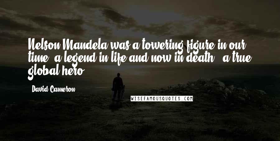 David Cameron quotes: Nelson Mandela was a towering figure in our time; a legend in life and now in death - a true global hero