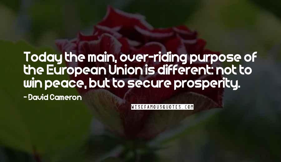 David Cameron quotes: Today the main, over-riding purpose of the European Union is different: not to win peace, but to secure prosperity.