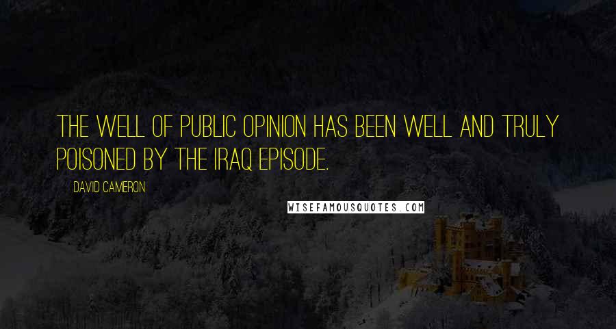 David Cameron quotes: The well of public opinion has been well and truly poisoned by the Iraq episode.