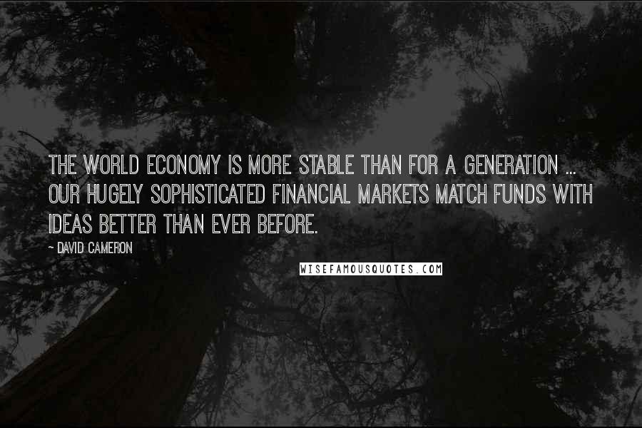 David Cameron quotes: The world economy is more stable than for a generation ... Our hugely sophisticated financial markets match funds with ideas better than ever before.