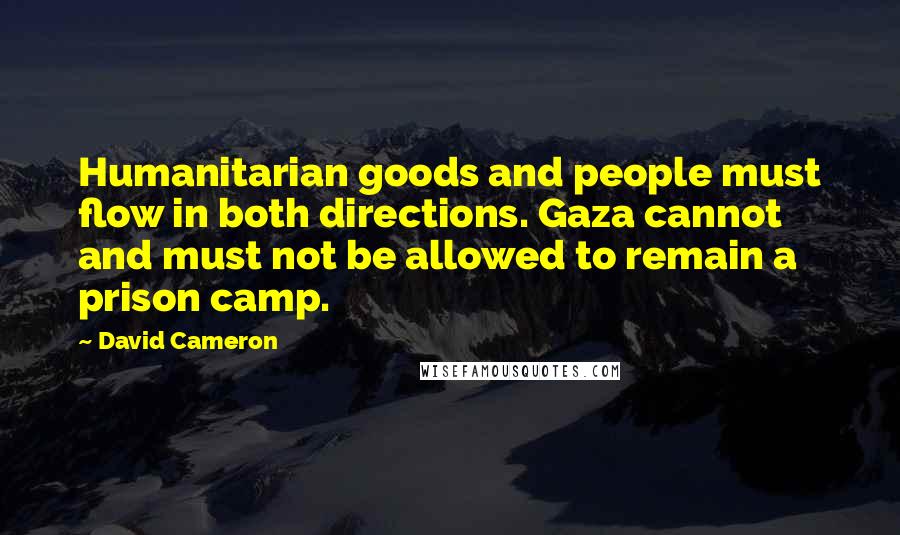 David Cameron quotes: Humanitarian goods and people must flow in both directions. Gaza cannot and must not be allowed to remain a prison camp.