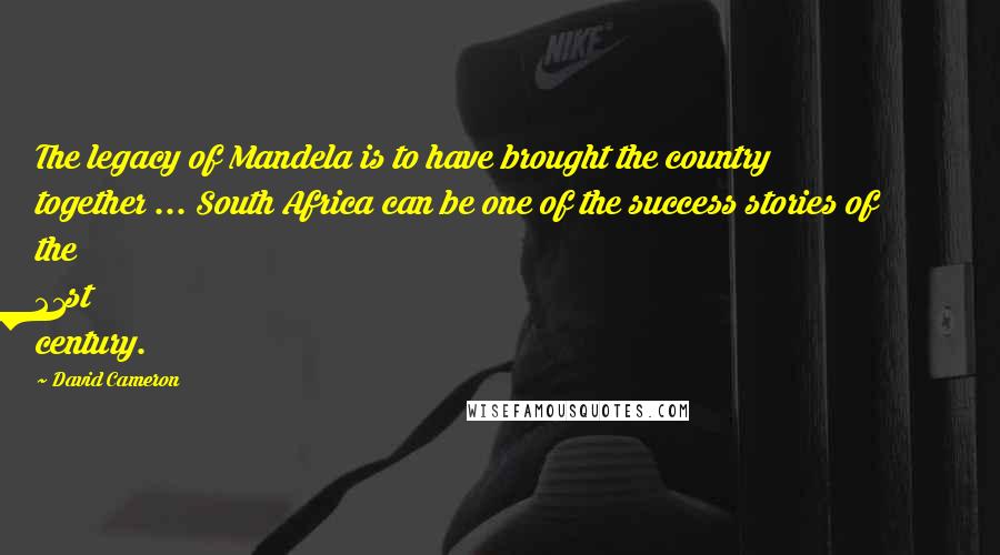 David Cameron quotes: The legacy of Mandela is to have brought the country together ... South Africa can be one of the success stories of the 21st century.
