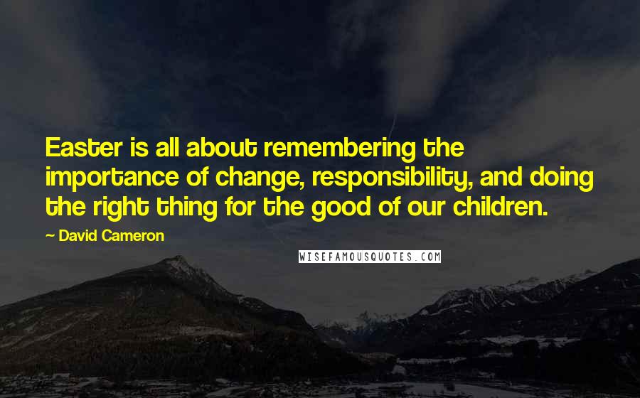 David Cameron quotes: Easter is all about remembering the importance of change, responsibility, and doing the right thing for the good of our children.