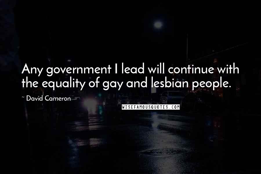 David Cameron quotes: Any government I lead will continue with the equality of gay and lesbian people.