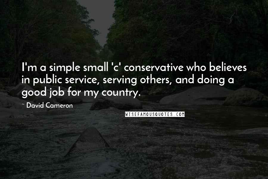 David Cameron quotes: I'm a simple small 'c' conservative who believes in public service, serving others, and doing a good job for my country.