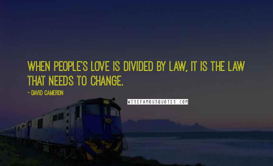 David Cameron quotes: When people's love is divided by law, it is the law that needs to change.