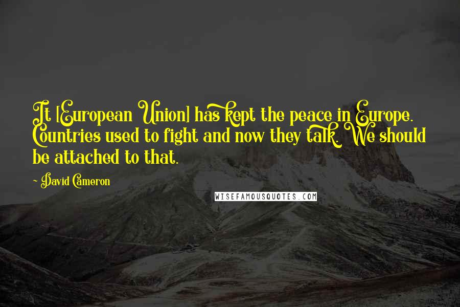 David Cameron quotes: It [European Union] has kept the peace in Europe. Countries used to fight and now they talk. We should be attached to that.