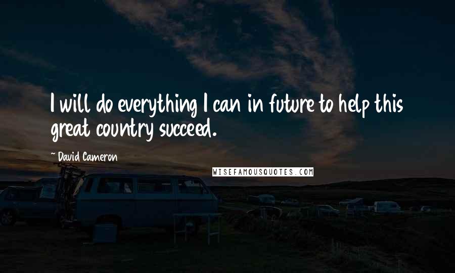 David Cameron quotes: I will do everything I can in future to help this great country succeed.