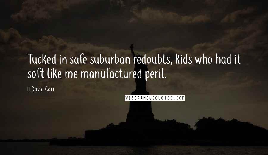 David Carr quotes: Tucked in safe suburban redoubts, kids who had it soft like me manufactured peril.