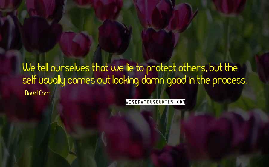 David Carr quotes: We tell ourselves that we lie to protect others, but the self usually comes out looking damn good in the process. David Carr quotes: We tell ourselves that we lie to protect others, but the self usually comes out looking damn good in the process.