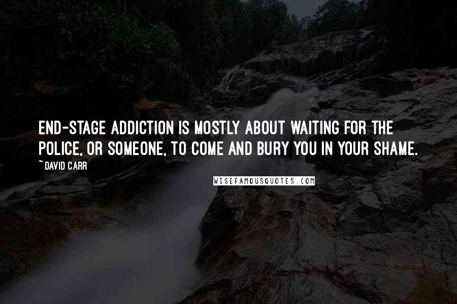 David Carr quotes: End-stage addiction is mostly about waiting for the police, or someone, to come and bury you in your shame. David Carr quotes: End-stage addiction is mostly about waiting for the police, or someone, to come and bury you in your shame.