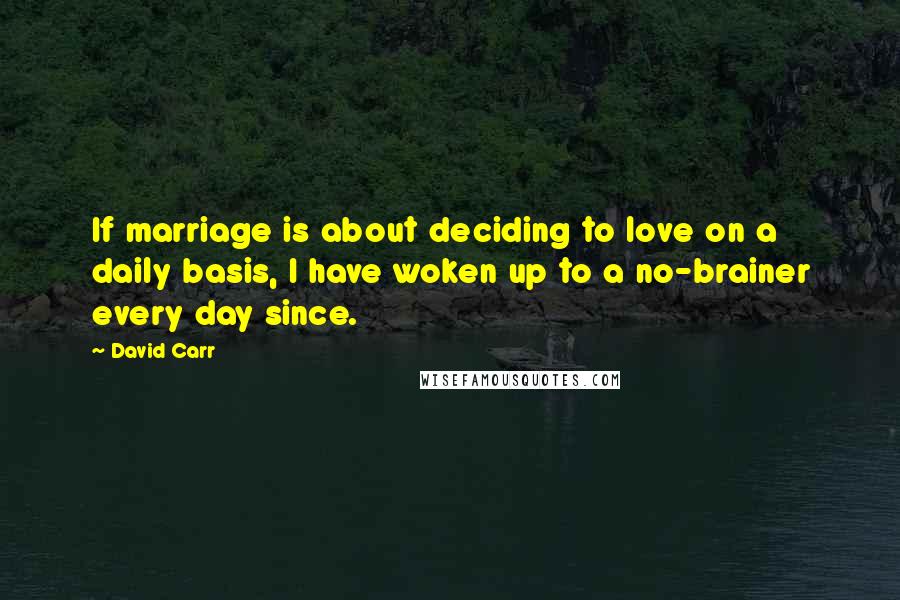 David Carr quotes: If marriage is about deciding to love on a daily basis, I have woken up to a no-brainer every day since. David Carr quotes: If marriage is about deciding to love on a daily basis, I have woken up to a no-brainer every day since.