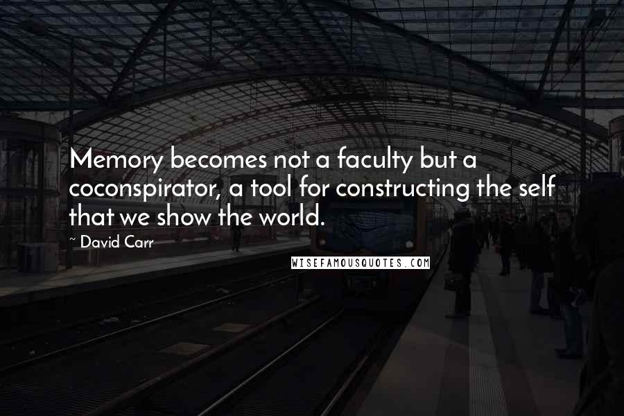 David Carr quotes: Memory becomes not a faculty but a coconspirator, a tool for constructing the self that we show the world. David Carr quotes: Memory becomes not a faculty but a coconspirator, a tool for constructing the self that we show the world.