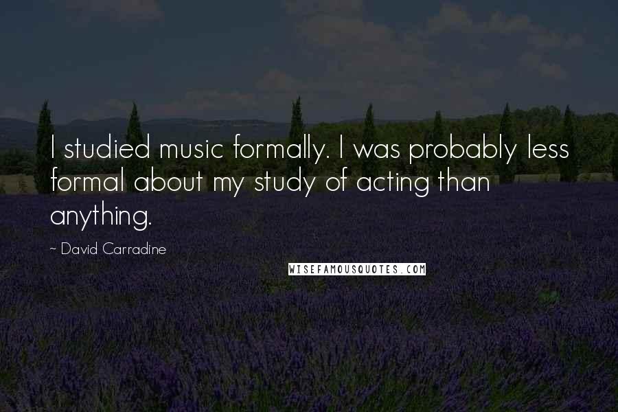 David Carradine quotes: I studied music formally. I was probably less formal about my study of acting than anything.