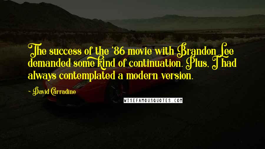 David Carradine quotes: The success of the '86 movie with Brandon Lee demanded some kind of continuation. Plus, I had always contemplated a modern version.