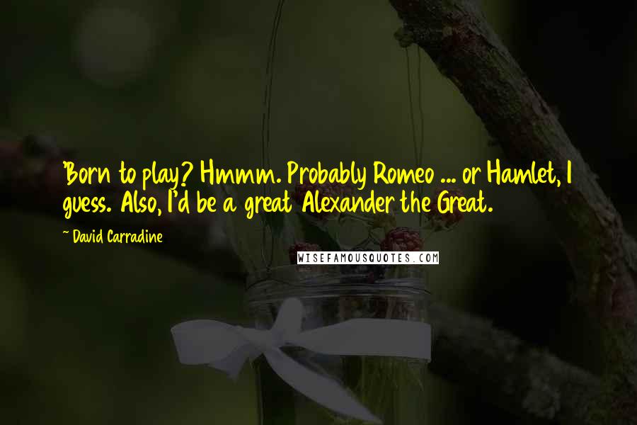 David Carradine quotes: 'Born to play? Hmmm. Probably Romeo ... or Hamlet, I guess. Also, I'd be a great Alexander the Great.