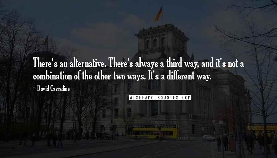 David Carradine quotes: There's an alternative. There's always a third way, and it's not a combination of the other two ways. It's a different way.