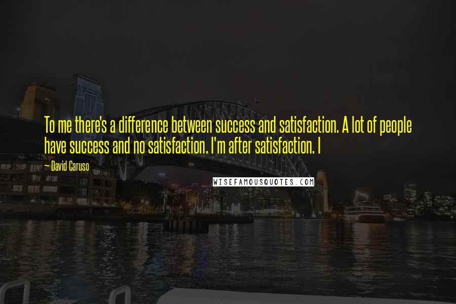 David Caruso quotes: To me there's a difference between success and satisfaction. A lot of people have success and no satisfaction. I'm after satisfaction. I