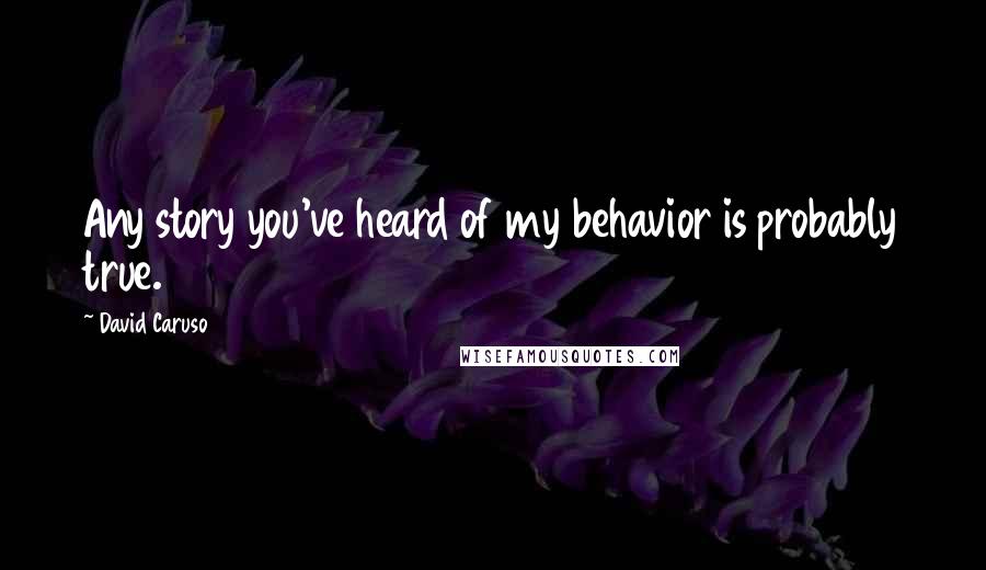 David Caruso quotes: Any story you've heard of my behavior is probably true.