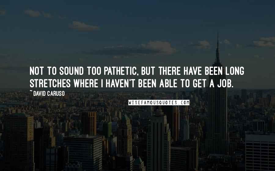 David Caruso quotes: Not to sound too pathetic, but there have been long stretches where I haven't been able to get a job.