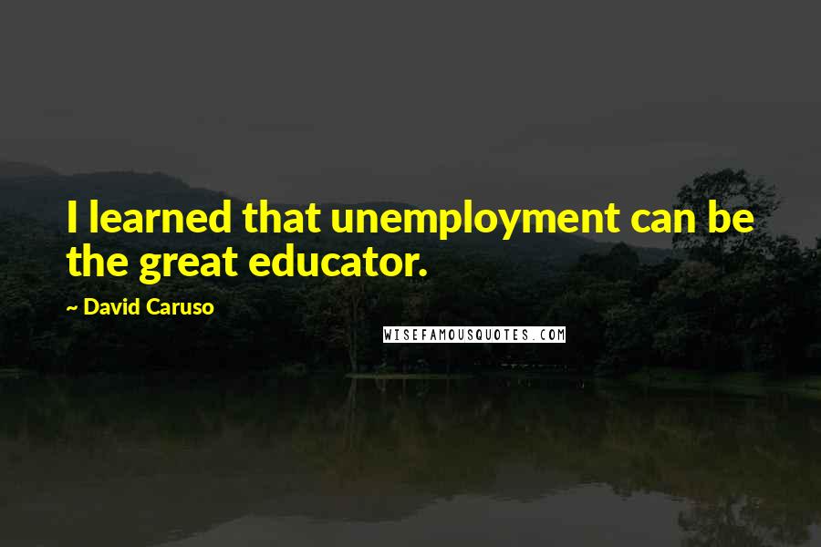 David Caruso quotes: I learned that unemployment can be the great educator.