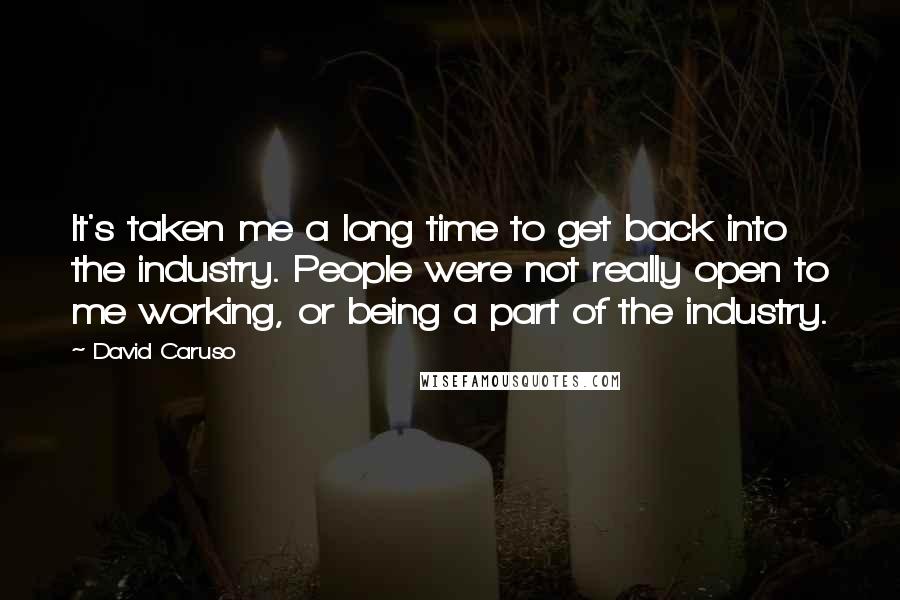 David Caruso quotes: It's taken me a long time to get back into the industry. People were not really open to me working, or being a part of the industry.